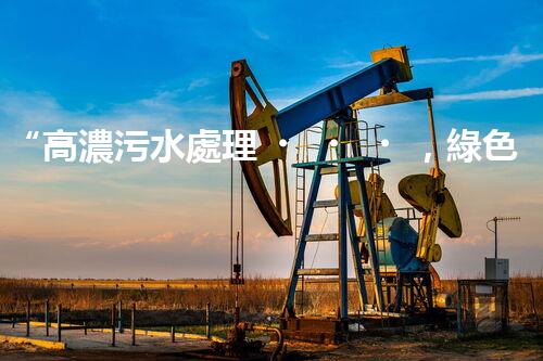 “高濃污水處理，綠色環(huán)保新篇章”